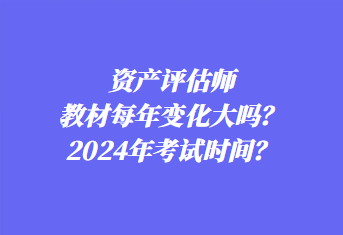 資產評估師教材每年變化大嗎？2024年考試時間？