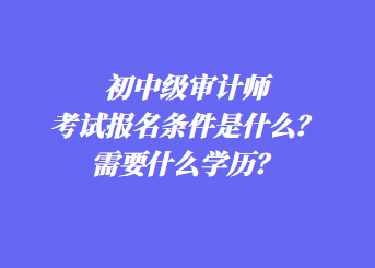 初中級審計師考試報名條件是什么？需要什么學歷？