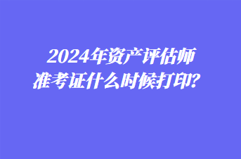 2024年資產評估師準考證什么時候打印？