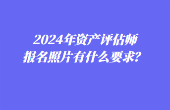 2024年資產評估師報名照片有什么要求？