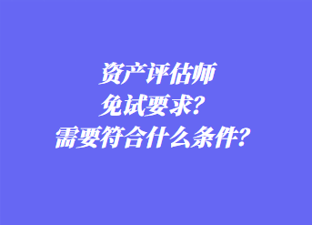 資產評估師免試要求？需要符合什么條件？
