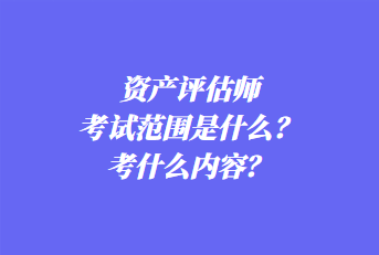 資產評估師考試范圍是什么？考什么內容？