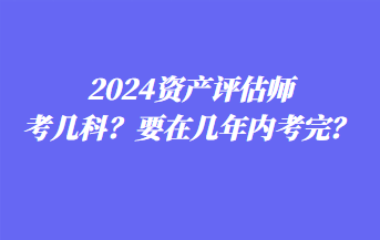 2024資產(chǎn)評(píng)估師考幾科？要在幾年內(nèi)考完？