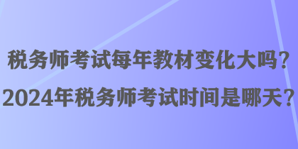 稅務師考試每年教材變化大嗎？2024年稅務師考試時間是哪天？