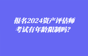 報名2024資產評估師考試有年齡限制嗎？