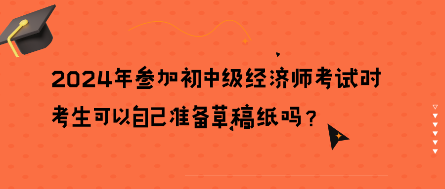 2024年參加初中級(jí)經(jīng)濟(jì)師考試時(shí)考生可以自己準(zhǔn)備草稿紙嗎？