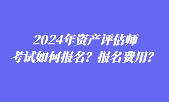 2024年資產評估師考試如何報名？報名費用？