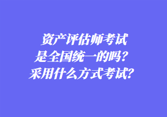 資產(chǎn)評估師考試是全國統(tǒng)一的嗎？采用什么方式考試？