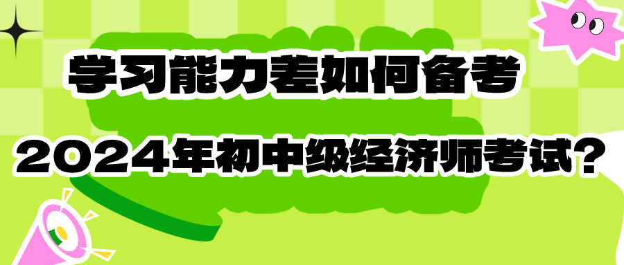 學(xué)習(xí)能力差如何備考2024年初中級經(jīng)濟(jì)師考試？