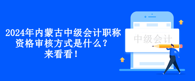 2024年內(nèi)蒙古中級會計職稱資格審核方式是什么？來看看！