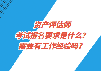 資產(chǎn)評估師考試報名要求是什么？需要有工作經(jīng)驗嗎？
