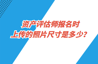 資產評估師報名時上傳的照片尺寸是多少？
