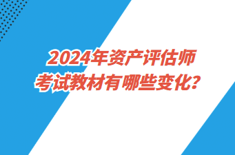 2024年資產評估師考試教材有哪些變化？
