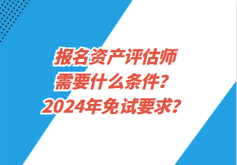 報名資產評估師需要什么條件？2024年免試要求？