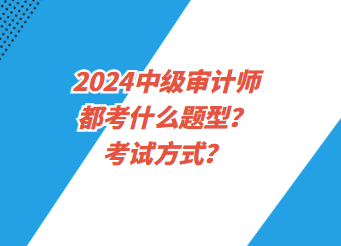 2024中級審計師都考什么題型？考試方式？