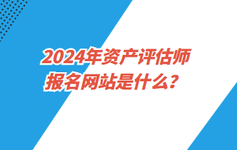 2024年資產(chǎn)評(píng)估師報(bào)名網(wǎng)站是什么？