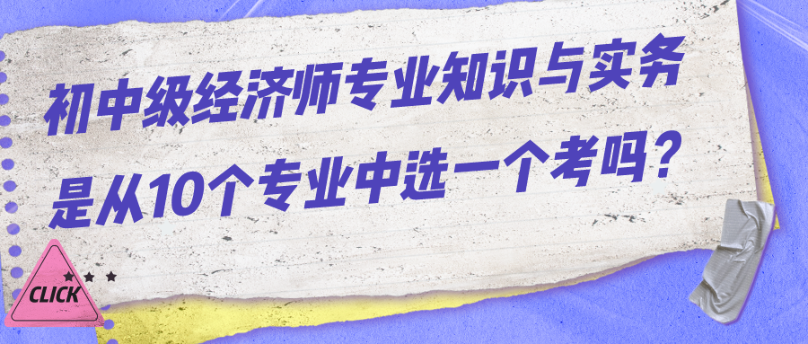 初中級經(jīng)濟師專業(yè)知識與實務(wù)是從10個專業(yè)中選一個考嗎？