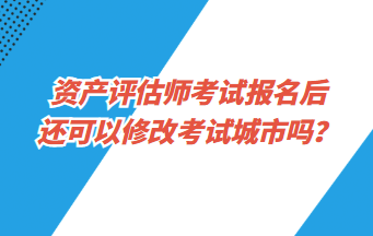 資產(chǎn)評(píng)估師考試報(bào)名后還可以修改考試城市嗎？