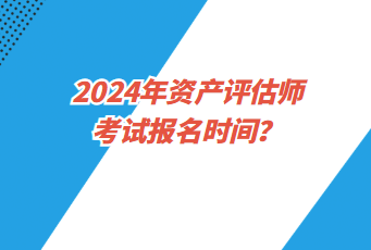 2024年資產(chǎn)評估師考試報名時間？