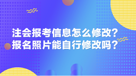 2024年注會報考信息怎么修改？報名照片能自行修改嗎？