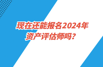 現(xiàn)在還能報(bào)名2024年資產(chǎn)評(píng)估師嗎？