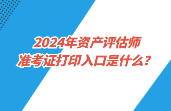 2024年資產評估師準考證打印入口是什么？