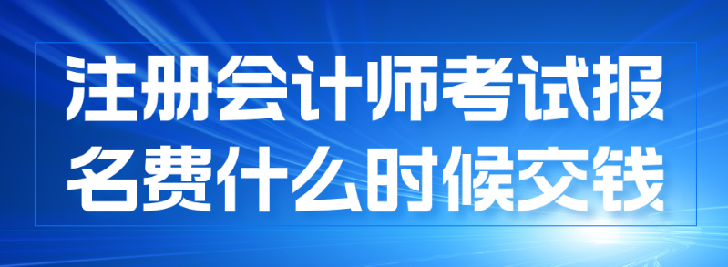 注冊(cè)會(huì)計(jì)師報(bào)名什么時(shí)候交費(fèi)？