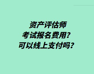 資產(chǎn)評估師考試報名費用？可以線上支付嗎？