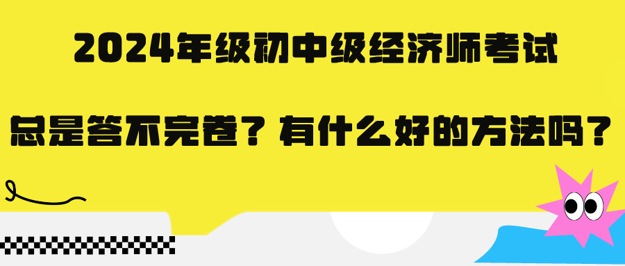2024年級初中級經(jīng)濟(jì)師考試總是答不完卷？有什么好的方法嗎？