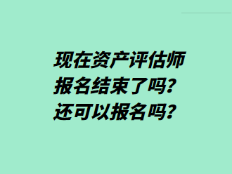 現在資產評估師報名結束了嗎？還可以報名嗎？