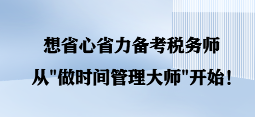 想省心省力備考稅務(wù)師 從“做時(shí)間管理大師”開(kāi)始！