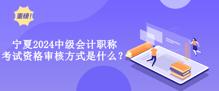 寧夏2024中級會計職稱考試資格審核方式是什么？