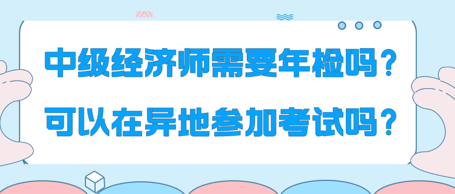 中級(jí)經(jīng)濟(jì)師需要年檢嗎？可以在異地參加考試嗎？