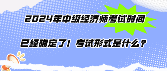 2024年中級經(jīng)濟(jì)師考試時間已經(jīng)確定了！考試形式是什么？