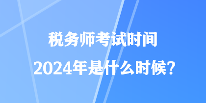 稅務師考試時間2024年是什么時候？