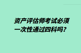 資產評估師考試必須一次性通過四科嗎？