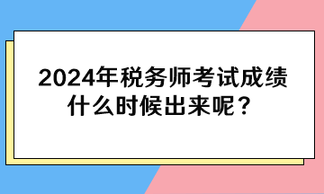 2024年稅務(wù)師考試成績(jī)什么時(shí)候出來呢？