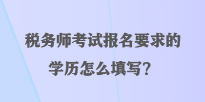 稅務(wù)師考試報(bào)名要求的學(xué)歷怎么填寫(xiě)？