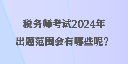 稅務師考試2024年出題范圍會有哪些呢？
