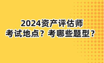 2024資產評估師考試地點？考哪些題型？