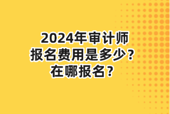 2024年審計(jì)師報(bào)名費(fèi)用是多少？在哪報(bào)名？
