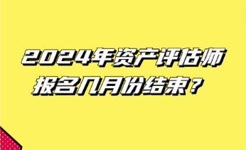 2024年資產評估師報名幾月份結束？