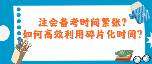 注會備考時間緊張？如何高效利用碎片化時間？