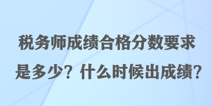 稅務(wù)師成績(jī)合格分?jǐn)?shù)要求是多少？什么時(shí)候出成績(jī)？