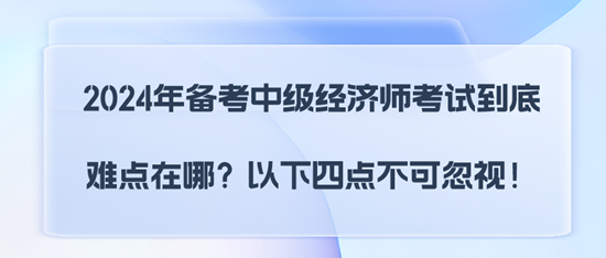 2024年備考中級(jí)經(jīng)濟(jì)師考試到底難點(diǎn)在哪？以下四點(diǎn)不可忽視！