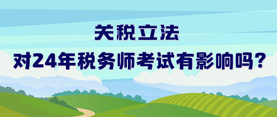關(guān)稅立法對(duì)2024年稅務(wù)師考試有影響嗎？