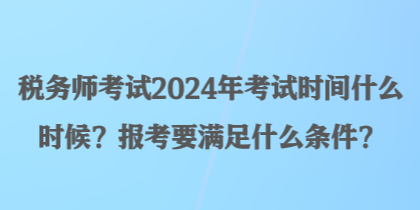 稅務師考試2024年考試時間什么時候？報考要滿足什么條件？
