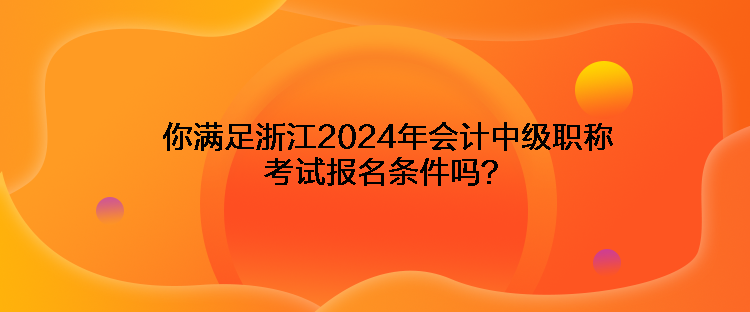 你滿足浙江2024年會計中級職稱考試報名條件嗎？