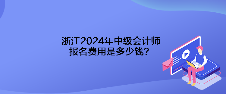 浙江2024年中級會計師報名費用是多少錢？