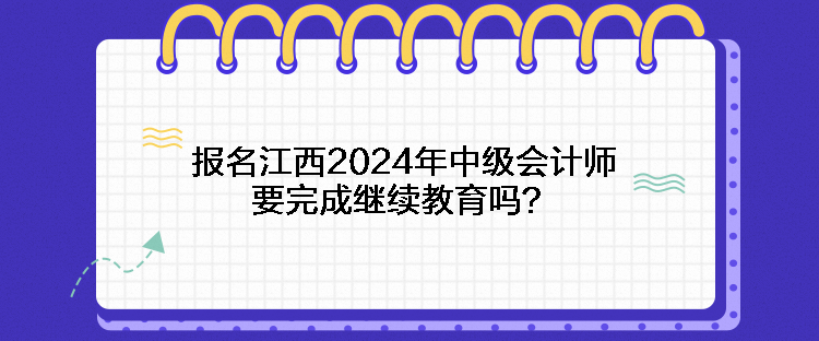 報(bào)名江西2024年中級(jí)會(huì)計(jì)師要完成繼續(xù)教育嗎？